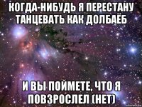 когда-нибудь я перестану танцевать как долбаёб и вы поймете, что я повзрослел (нет)