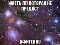 иметь лп которая не предаст офигенно