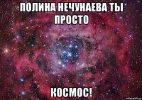 полина нечунаева ты просто космос!