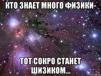 кто знает много физики- тот сокро станет шизиком...