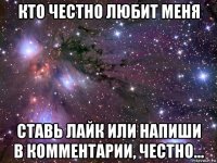 кто честно любит меня ставь лайк или напиши в комментарии, честно...