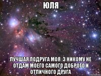 юля лучшая подруга моя :3 никому не отдам моего самого доброго и отличного друга