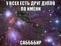 у всех есть друг дупло по имени саббббир