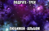 подруге - трек любимой - альбом