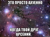 это просто ахуенно когда твой друг - арсений ❤