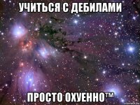 учиться с дебилами просто охуенно™