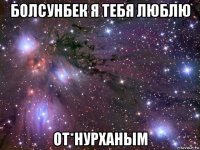 болсунбек я тебя люблю от*нурханым