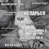 Мысли позитивно сдадим на 9 не парься все ок будет не из такой жопы выбирались огонь все будет ну ладно на 8_ главное чтобы не пересдача за шпоры убивает тыгыдык тыгыдык)))))))))))))))))))))))