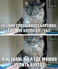 Хозяин спрашивает барсика: где мое бухло бл@ть? Я незнаю. Но а где можно купить бухта?