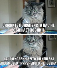 скажите пожалуйста вас не обижает хозяин какой хозяин я что ли или вы про моего прирученого человека