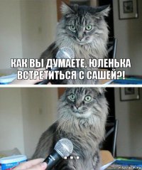 как вы думаете, юленька встретиться с сашей?! . . .