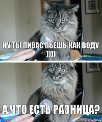 ну ты пивас пьешь как воду )))) А что есть разница?