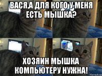 вася,а для кого у меня есть мышка? хозяин мышка компьютеру нужна!