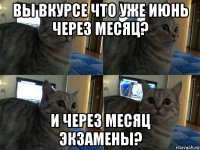 вы вкурсе что уже июнь через месяц? и через месяц экзамены?