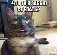 -что то я забыл сделать? 