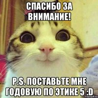 спасибо за внимание! p.s. поставьте мне годовую по этике 5 :d