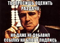 ты просишь оценить раздачу но даже не добавил ссылку на блог в подпись