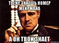 ты не знаешь номер мейрмана а он твой знает