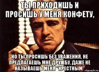 ты приходишь и просишь у меня конфету, но ты просишь без уважения, не предлагаешь мне дружбу, даже не называешь меня "крестным"