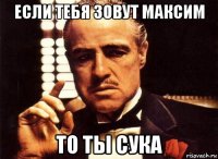 если тебя зовут максим то ты сука