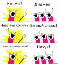 Кто мы? Диджеи! Чего мы хотим? Вечной славы! Что мы для этого делаем? Нихуя!