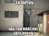 ей парень как там майские в кальянной ?