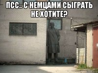 псс.. с немцами сыграть не хотите? 