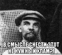  в смысле снести этот не нужный хлам?!