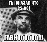 ты сказал что cs-go! гавноооооо!!!