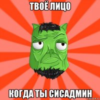 твоё лицо когда ты сисадмин