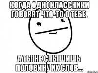 когда одноклассники говорят что-то о тебе, а ты не слышишь половину их слов...