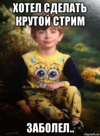 хотел сделать крутой стрим заболел..