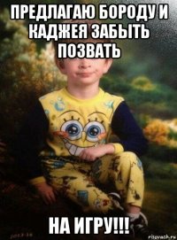 предлагаю бороду и каджея забыть позвать на игру!!!