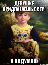 девушке придлагаешь встр: я подумаю