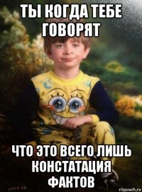 ты когда тебе говорят что это всего лишь констатация фактов