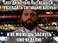 когда ночью пытаешься разгадать ситуацию алены и не можешь заснуть уже неделю