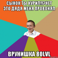 сынок ты курил!!?нет это дядя меня провонял врунишка 80lvl