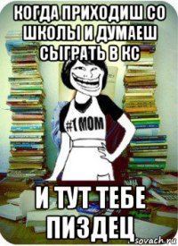 когда приходиш со школы и думаеш сыграть в кс и тут тебе пиздец