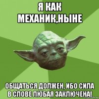 я как механик,ныне общаться должен, ибо сила в слове любая заключена!