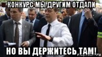 конкурс мы другим отдали но вы держитесь там!