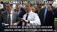 — админ, у нас полетела база! — бэкапов нет, но вы держитесь. всего вам доброго, хорошего настроения, до свиданья!