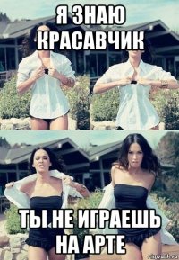 я знаю красавчик ты не играешь на арте