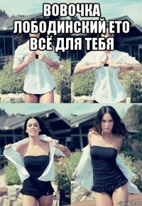 вовочка лободинский ето всё для тебя 