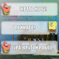 Жрать хочу! Принято! Ура, крутой робот!