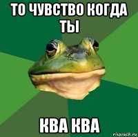 то чувство когда ты ква ква