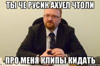 ты че русик ахуел чтоли про меня клипы кидать