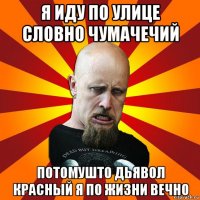 я иду по улице словно чумачечий потомушто дьявол красный я по жизни вечно