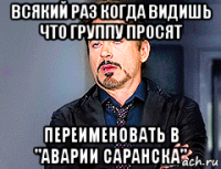 всякий раз когда видишь что группу просят переименовать в "аварии саранска"