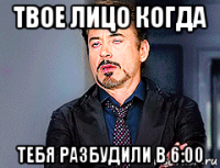 твое лицо когда тебя разбудили в 6:00