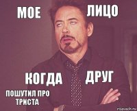 мое лицо  пошутил про триста друг  когда   